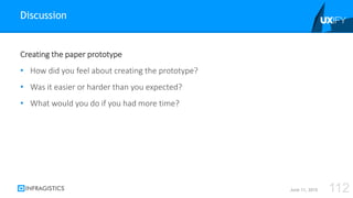 Creating the paper prototype
• How did you feel about creating the prototype?
• Was it easier or harder than you expected?
• What would you do if you had more time?
Discussion
June 11, 2015 112
 
