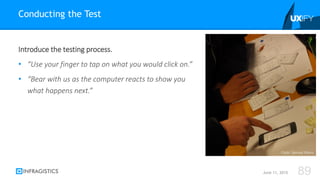 Introduce the testing process.
• “Use your finger to tap on what you would click on.”
• “Bear with us as the computer reacts to show you
what happens next.”
Conducting the Test
June 11, 2015 89
Flickr: Samuel Mann
 
