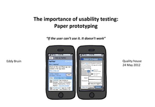 The importance of usability testing:
Paper prototyping
“If the user can’t use it. It doesn’t work”
Quality house
24 May 2012
Eddy Bruin
 