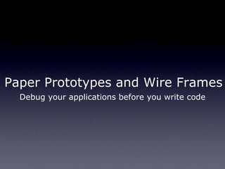 Paper Prototypes and Wire Frames Debug your applications before you write code 