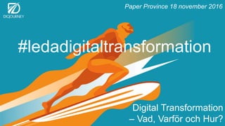 Paper Province 18 november 2016
Digital Transformation
– Vad, Varför och Hur?
#ledadigitaltransformation
 