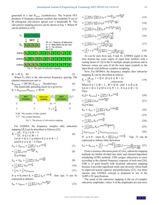 International Journal of Engineering & Technology IJET-IJENS Vol:14 No:01 61
142101-7474-IJET-IJENS © February 2014 IJENS
I J E N S
generated at a rate Rsource (symbols/sec). The N-point FFT
produces N frequency-domain symbols that modulate N out of
M orthogonal sub-carriers spread over a bandwidth W. The
sub-carriers mapping process can be shown in Fig. 5. Where W
can be defined as [24]:
Fig. 4. The types of subcarrier mapping.
(3)
Where F0 (Hz) is the sub-carriers frequency spacing. The
channel transmission rate is:
[ ⁄ ] (Symbol/sec) (4)
The bandwidth spreading factor Q is given by:
⁄ ⁄ (5)
Fig. 5. The process of sub-carriers mapping.
For LFDMA, the frequency samples after subcarrier
mapping { ̃ } can be described as follows [25]:
̃ { (6)
Let
̃ ̃ ∑ (7)
∑ (8)
If q=0 then
̃ ̃ ∑ (9)
∑ (10)
(11)
If ∑ then eqn. 6 can be
expressed as follows:
̃ ∑ (12)
∑ (∑ ) (13)
∑ ∑
{ }
(14)
∑ (∑
{ }
) (15)
∑
{ }
(16)
∑
{ }
(17)
( ) ∑
{ }
(18)
As can be seen from eqn. 9 and 16, LFDMA signal in the
time domain has exact copies of input time symbols with a
scaling factor of 1/Q in the N-multiple sample positions and in
between values are sum of all the time input symbols in the
input block with different complex-weighting.
Now, For DFDMA, the frequency samples after subcarrier
mapping ̃ can be described as follows.
̃ {
̃
⁄
̃
(19)
Where ̃
Let
Then
̃ ( ̃ ) ∑ ̃ (20)
∑
̃
(21)
If q=0 then
̃ ̃ ∑
̃
(22)
∑
̃
(23)
∑
̃
(24)
( ∑
̃
) (25)
̃ (26)
If , since ∑ Eqn. 21 can be
expressed as follows after derivation
̃ ̃ (
̃
) ∑
{
̃ ̃
}
(27)
From a resource allocation point of view, subcarrier mapping
methods are further divided into static and channel-dependent
scheduling (CDS) methods. CDS assigns subcarriers to users
according to the channel frequency response of each user [26].
CDS is of great benefit with localized subcarrier mapping
because it provides significant multi-user diversity which leads
to improved system capacity and performance [27].. For these
reasons only LFDMA concept is proposed to use in the
3GPP-LTE specifications.
The result of the subcarrier mapping is the set of complex
subcarrier amplitudes, where N of the amplitudes are non-zero.
 