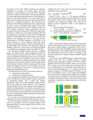International Journal of Engineering & Technology IJET-IJENS Vol:14 No:01 62
142101-7474-IJET-IJENS © February 2014 IJENS
I J E N S
An M-point inverse DFT (IDFT) transforms the subcarrier
amplitudes to a complex time domain signal. Each then
modulates a single frequency carrier and all the modulated
symbols are transmitted sequentially. The transmitter performs
two other signal processing operations prior to transmission. It
inserts a set of symbols referred to as a cyclic prefix (CP) in
order to provide a guard time to prevent inter-block interference
(IBI) due to multipath propagation. The transmitter also
performs a linear filtering operation referred to as pulse shaping
in order to reduce out-of-band signal energy. The receiver
transforms the received signal into the frequency domain via
DFT, performs frequency domain equalization and then
de-maps the subcarriers. Because SC-FDMA uses single carrier
modulation, it suffers from inter-symbol interference (ISI) and
thus equalization is necessary to combat the ISI. The equalized
symbols are transformed back to the time domain via IDFT, and
detection and decoding take place in the time domain.
Disadvantages of OFDMA compared to SC-FDMA are its
strong sensitivity to carrier frequency offset and strong
sensitivity to nonlinear distortion in the power amplifier due to
the high PAPR, both properties of the multicarrier nature of
OFDMA. PAPR was a major factor in selecting SC-FDMA
over OFDMA as the uplink air interface for 3GPP LTE [28].
The transmitted SCFDMA signals suffer from multipath
fading and Doppler Effect while propagating through the
wireless channel, which performs like a filter. In order to get
correct demodulation and decoding at the receiver, the channel
transfer function must be estimated by the receiver. Channel
estimation is followed by channel equalization, which simply
divides all the received data symbols by the estimated channel
transfer function. Channel estimation can be done both in time
domain and frequency domain. For an SCFDMA system FFT
need to be performed for all carriers so frequency domain
processing is straightforward [29].
The equalization can be done in two domains which are:
 Equalization in time domain
 Equalization in frequency domain
We can position the equalizer on time domain data symbols
and try to make these received symbols as close as possible to
the transmitted symbols. This is called Time Domain
Equalization (TEQ) which computationally complex method.
The second method to design equalizer is the Frequency
Domain Equalizer (FEQ). The frequency domain equalizer is
simple and computationally less complex as compared to time
domain equalizer. In the case of frequency domain equalization
the received signal is first transformed into frequency domain
by means of N‐point DFT and then equalization is performed as
frequency domain filtering.
In our work we have performed frequency domain linear
equalization for the received data symbols as shown in Fig. 6.
The received signal is equalized in the frequency domain.
After the equalization block the equalized signal is then
transformed back to the time domain using the IFFT by the
following steps [30]:
Let E(n) where (n=0, 1, 2…NFFT -1) denote the equalizer
coefficient for the nth
sub carrier, the time domain equalized
signal K(n) can be expressed as:
∑ (28)
Where , The equalizer coefficients
E(n) are determined to minimize the mean square error between
the equalized signal and the original signal. The equalizer
coefficients are computed according to the types of the
frequency domain equalization (FDE) in two methods as
follows [31]:
A. The zero forcing (ZF) Equalizer is
⁄ (29)
B. The Minimum Mean Square Error (MMSE) is
[| | ]
⁄ (30)
Fig. 6. The process of channel equalization
Where * denotes the complex conjugate, H(n) is the transfer
function of the channel and is average energy-per-bit to
noise power spectral density. Equalization will be used to
eliminate the effect of ISI. The MMSE method is better than the
ZF method and gives lower BER compared with other method.
This improvement can be shown in Fig. 14. Therefore, in all
tests and simulations for channel models, the MMSE method
will be use.
In the receiver side, OFDMA utilizes a simple equalizer per
subcarrier after FFT. But, SC-FDMA utilizes a complex
equalizer before sending the resultant to IFFT. IFFT removes
the effect of the FFT in the transmitter. Notice that result of the
IFFT is again a time domain signal; the time domain signal is
sent to a single detector to create the bits. These differences in
receiver side are illustrated in Fig. 7. In which we can see the
equalizer simplicity of OFDMA against SC-FDMA. As you
can see, SC-FDMA receiver is more complex than OFDMA,
but in the transmitter simpler power amplifiers can be utilized
to reduce the power consumption. These fortify the SC-FDMA
as an uplink transmission scheme, since power efficiency and
complexity is important for mobile stations but not in the base
station [32].
Fig. 7. The equalization in OFDMA and SCFDMA
 