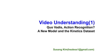 Susang Kim(healess1@gmail.com)
Video Understanding(1)
Quo Vadis, Action Recognition?
A New Model and the Kinetics Dataset
 