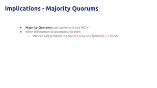 Implications - Majority Quorums
● Majority Quorums: use quorums of size N/2 + 1
● When the number of acceptors N is even
○ We can safely reduce the size of Q2 by one from N/2 + 1 to N/2
 