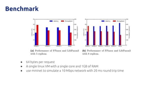 Benchmark
● 64 bytes per request
● A single linux VM with a single core and 1GB of RAM
● use mininet to simulate a 10 Mbps network with 20 ms round trip time
 