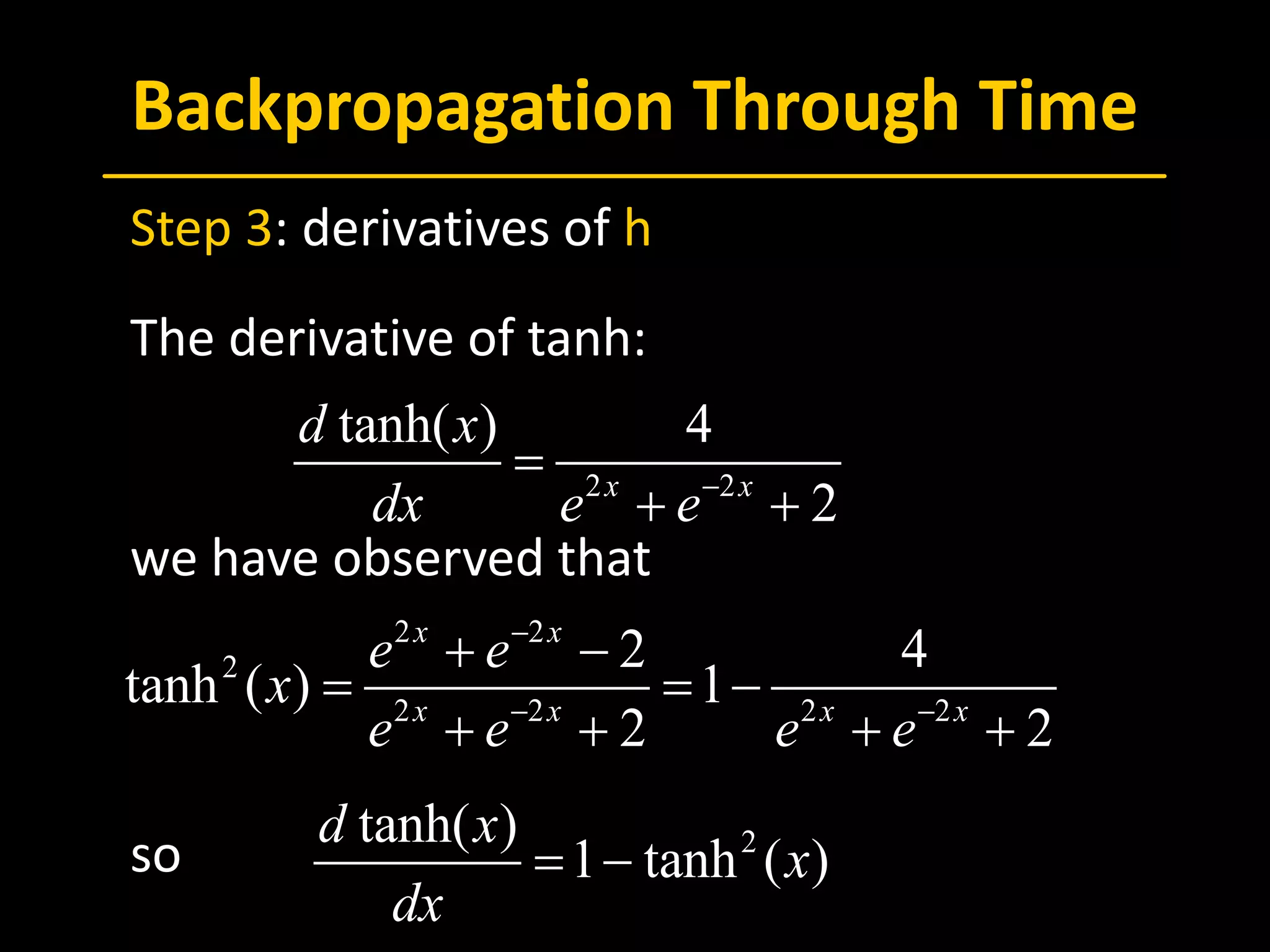 Backpropagation Through Time
 Step 3: derivatives of h
 The derivative of tanh:
 we have observed that
 so
2 2
tanh( ) 4
2x x
d x
dx e e−
=
+ +
2 2
2
2 2 2 2
2 4
tanh ( ) 1
2 2
x x
x x x x
e e
x
e e e e
−
− −
+ −
= = −
+ + + +
2tanh( )
1 tanh ( )
d x
x
dx
= −
 