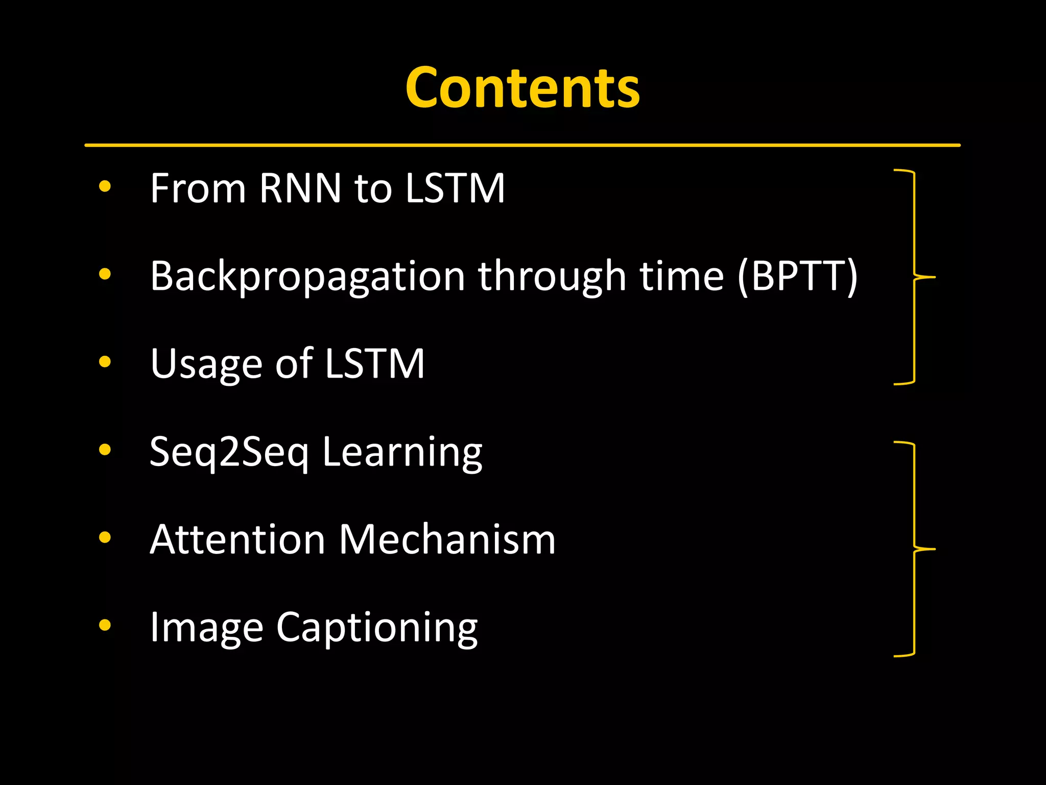 Contents
• From RNN to LSTM
• Backpropagation through time (BPTT)
• Usage of LSTM
• Seq2Seq Learning
• Attention Mechanism
• Image Captioning
 