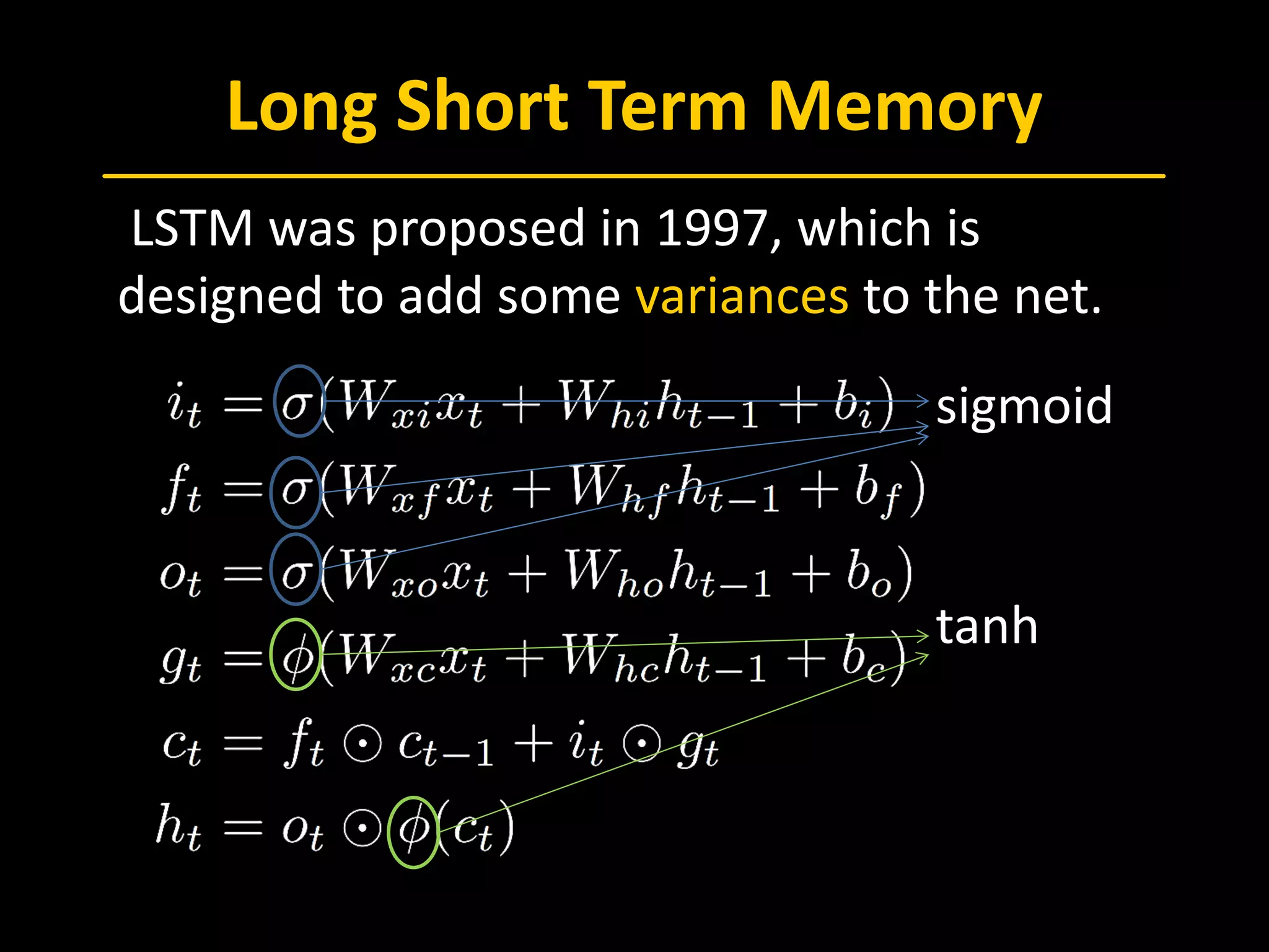 Long Short Term Memory
 LSTM was proposed in 1997, which is
designed to add some variances to the net.
  sigmoid
  tanh
 