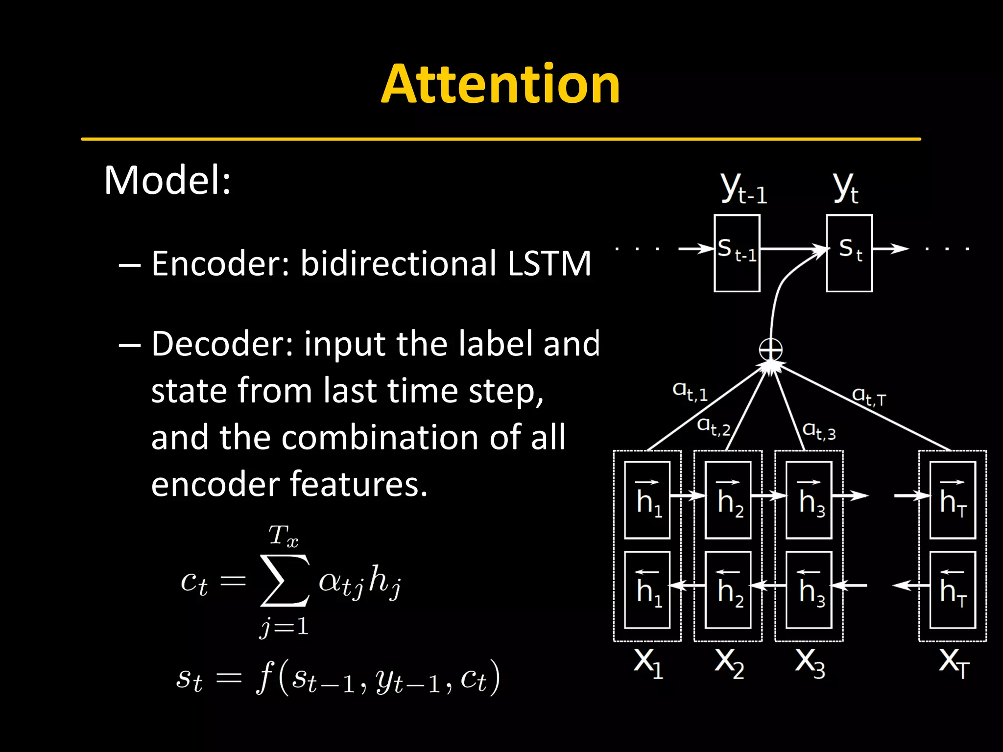 Attention
 Model:
– Encoder: bidirectional LSTM
– Decoder: input the label and
state from last time step,
and the combination of all
encoder features.
 