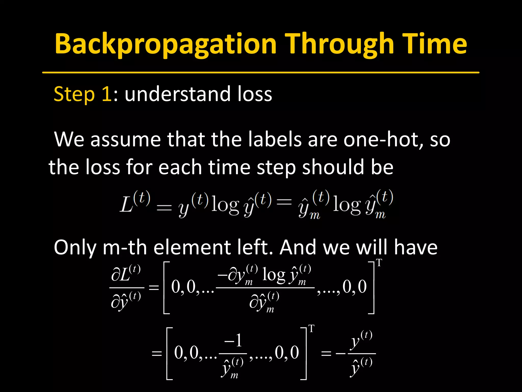 Backpropagation Through Time
 Step 1: understand loss
 We assume that the labels are one-hot, so
the loss for each time step should be
 Only m-th element left. And we will have
T( ) ( )( )
( ) ( )
T
( )
( ) ( )
ˆlog
0,0,... ,...,0,0
ˆ ˆ
1
0,0,... ,...,0,0
ˆ ˆ
t tt
m m
t t
m
t
t t
m
y yL
y y
y
y y
 −∂∂
=  
∂ ∂ 
 −
= = − 
 
 