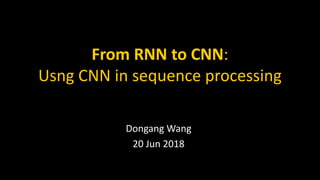 From RNN to CNN:
Usng CNN in sequence processing
Dongang Wang
20 Jun 2018
 
