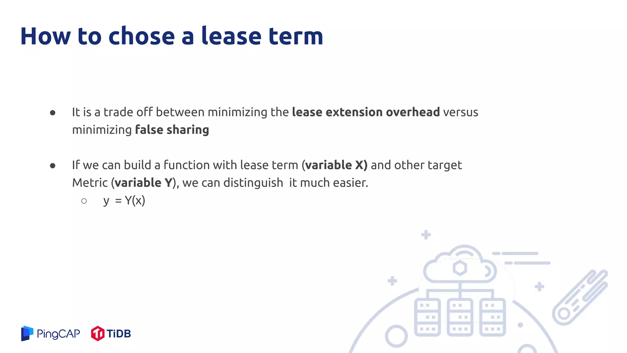 How to chose a lease term
● It is a trade oﬀ between minimizing the lease extension overhead versus
minimizing false sharing
● If we can build a function with lease term (variable X) and other target
Metric (variable Y), we can distinguish it much easier.
○ y = Y(x)
 