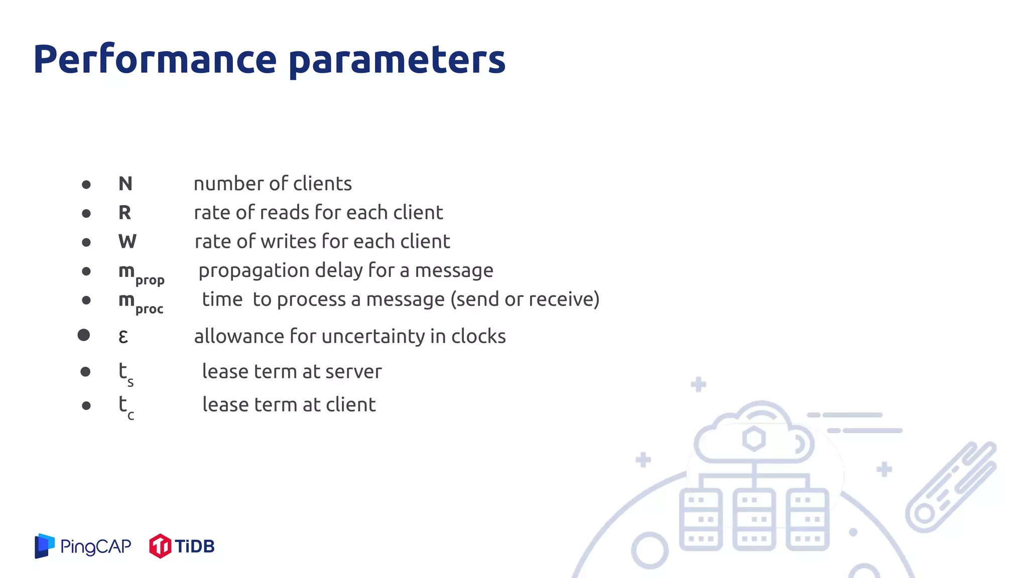 Performance parameters
● N number of clients
● R rate of reads for each client
● W rate of writes for each client
● mprop
propagation delay for a message
● mproc
time to process a message (send or receive)
● ε allowance for uncertainty in clocks
● ts
lease term at server
● tc
lease term at client
 