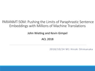 PARANMT-50M: Pushing the Limits of Paraphrastic Sentence
Embeddings with Millions of Machine Translations
2018/10/24 M1 Hiroki Shimanaka
John Wie)ng and Kevin Gimpel
ACL 2018
 