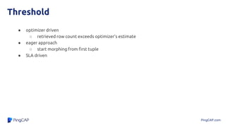 PingCAP.com
Threshold
● optimizer driven
○ retrieved row count exceeds optimizer’s estimate
● eager approach
○ start morphing from first tuple
● SLA driven
 