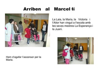 Arriben   al   Marcel·lí La Laia, la Maria, la   Victoria   i l’Aitor han vingut a l’escola amb les seves mestres La Esperança i la Juani.Hem d’agafar l’ascensor per la Maria. 