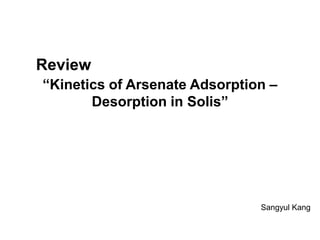 Review
“Kinetics of Arsenate Adsorption –
Desorption in Solis”

Sangyul Kang

 