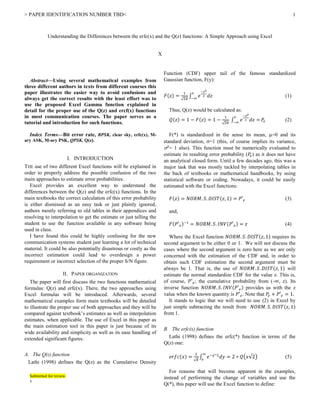 > PAPER IDENTIFICATION NUMBER TBD< 1
Abstract—Using several mathematical examples from
three different authors in texts from different courses this
paper illustrates the easier way to avoid confusions and
always get the correct results with the least effort was to
use the proposed Excel Gamma function explained in
detail for the proper use of the Q(z) and ercf(x) functions
in most communication courses. The paper serves as a
tutorial and introduction for such functions.
Index Terms—Bit error rate, BPSK, clear sky, erfc(x), M-
ary ASK, M-ary PSK, QPSK, Q(z).
I. INTRODUCTION
THE use of two different Excel functions will be explained in
order to properly address the possible confusion of the two
main approaches to estimate error probabilities.
Excel provides an excellent way to understand the
differences between the Q(z) and the erfc(x) functions. In the
main textbooks the correct calculation of this error probability
is either dismissed as an easy task or just plainly ignored,
authors mostly referring to old tables in their appendices and
resolving to interpolation to get the estimate or just telling the
student to use the function available in any software being
used in class.
I have found this could be highly confusing for the new
communication systems student just learning a lot of technical
material. It could be also potentially disastrous or costly as the
incorrect estimation could lead to overdesign a power
requirement or incorrect selection of the proper S/N figure.
II. PAPER ORGANIZATION
The paper will first discuss the two functions mathematical
formulas: Q(z) and erfc(x). There, the two approaches using
Excel formulas will be introduced. Afterwards, several
mathematical examples form main textbooks will be detailed
to illustrate the proper use of both approaches and they will be
compared against textbook’s estimates as well as interpolation
estimates, when applicable. The use of Excel in this paper as
the main estimation tool in this paper is just because of its
wide availability and simplicity as well as its ease handling of
extended significant figures.
A. The Q(z) function
Lathi (1998) defines the Q(z) as the Cumulative Density
Submitted for review.
x
Function (CDF) upper tail of the famous standardized
Gaussian function, F(y):
𝐹(𝑧) =
1
√2𝜋
∫ 𝑒
−𝑧2
2 𝑑𝑧
𝑧
−∞
(1)
Thus, Q(z) would be calculated as:
𝑄(𝑧) = 1 − 𝐹(𝑧) = 1 −
1
√2𝜋
∫ 𝑒
−𝑧2
2 𝑑𝑧 =
𝑧
−∞
𝑃𝑒 (2)
F(*) is standardized in the sense its mean, =0 and its
standard deviation, =1 (this, of course implies its variance,
2
= 1 also). This function must be numerically evaluated to
estimate its resulting error probability (𝑃𝑒) as it does not have
an analytical closed form. Until a few decades ago, this was a
major task that was mostly tackled by interpolating tables in
the back of textbooks or mathematical handbooks, by using
statistical software or coding. Nowadays, it could be easily
estimated with the Excel functions:
𝐹(𝑧) = 𝑁𝑂𝑅𝑀. 𝑆. 𝐷𝐼𝑆𝑇(𝑧, 1) = 𝑃′ 𝑒 (3)
and,
𝐹(𝑃′ 𝑒)−1
= 𝑁𝑂𝑅𝑀. 𝑆. 𝐼𝑁𝑉(𝑃′ 𝑒) = 𝑧 (4)
Where the Excel function 𝑁𝑂𝑅𝑀. 𝑆. 𝐷𝐼𝑆𝑇(𝑧, 1) requires its
second argument to be either 0 or 1. We will not discuss the
cases where the second argument is zero here as we are only
concerned with the estimation of the CDF and, in order to
obtain such CDF estimation the second argument must be
always be 1. That is, the use of 𝑁𝑂𝑅𝑀. 𝑆. 𝐷𝐼𝑆𝑇(𝑧, 1) will
estimate the normal standardize CDF for the value z. This is,
of course, 𝑃′ 𝑒; the cumulative probability from (-∞, z). Its
inverse function 𝑁𝑂𝑅𝑀. 𝑆. 𝐼𝑁𝑉(𝑃′ 𝑒) provides us with the z
value when the known quantity is 𝑃′ 𝑒. Note that 𝑃𝑒 + 𝑃′ 𝑒 = 1.
It stands to logic that we will need to use (2) in Excel by
just simple subtracting the result from 𝑁𝑂𝑅𝑀. 𝑆. 𝐷𝐼𝑆𝑇(𝑧, 1)
from 1.
B. The erfc(x) function
Lathi (1998) defines the erfc(*) function in terms of the
Q(z) one:
𝑒𝑟𝑓𝑐(𝑥) =
2
√𝜋
∫ 𝑒−𝑦^2
𝑑𝑦 = 2 ∗ 𝑄(𝑥√2)
∞
𝑥
(5)
For reasons that will become apparent in the examples,
instead of performing the change of variables and use the
Q(*), this paper will use the Excel function to define:
Understanding the Differences between the erfc(x) and the Q(z) functions: A Simple Approach using Excel
X
 