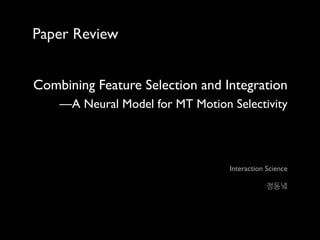 Paper Review


Combining Feature Selection and Integration
    —A Neural Model for MT Motion Selectivity




                                  Interaction Science

                                              정동녘
 