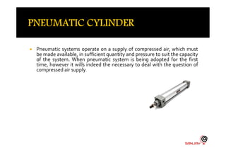  Pneumatic systems operate on a supply of compressed air, which must
be made available, in sufficient quantity and pressure to suit the capacity
of the system. When pneumatic system is being adopted for the first
time, however it wills indeed the necessary to deal with the question of
compressed air supply.
 