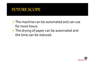  The machine can be automated and can use
for more hours.
 The drying of paper can be automated and
the time can be reduced.the time can be reduced.
 