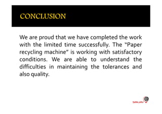 We are proud that we have completed the work
with the limited time successfully. The “Paper
recycling machine” is working with satisfactory
conditions. We are able to understand theconditions. We are able to understand the
difficulties in maintaining the tolerances and
also quality.
 
