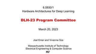 6.5930/1
Hardware Architectures for Deep Learning
DLH-23 Program Committee
Joel Emer and Vivienne Sze
Massachusetts Institute of Technology
Electrical Engineering & Computer Science
March 20, 2023
 