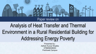 Analysis of Heat Transfer and Thermal
Environment in a Rural Residential Building for
Addressing Energy Poverty
Presented by :
Adhish Kumar Khadka
079MSEEB003
Pulchowk Campus
Paper review on
 
