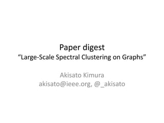 Paper digest
“Large-Scale Spectral Clustering on Graphs”
Akisato Kimura
akisato@ieee.org, @_akisato
 