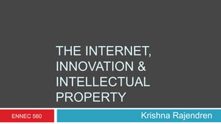 THE INTERNET,
INNOVATION &
INTELLECTUAL
PROPERTY
Krishna RajendrenENNEC 560
 
