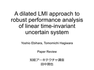 A dilated LMI approach to
robust performance analysis
of linear time-invariant
uncertain system
Yoshio Ebihara, Tomomichi Hagiwara
Paper Review
知能アーキテクチャ講座
田中潤也
 
