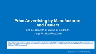 Price Advertising by Manufacturers
and Dealers
Linli Xu, Kenneth C. Wilbur, S. Siddharth,
Jorge M. Silva-Risso,2014
Paper review by : Girish Upadhyay
https://kennethcwilbur.github.io/website//xwss%20mns%202014%20price%20ads%20by%20manufacturers
%20and%20dealers.pdf
 