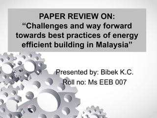PAPER REVIEW ON:
“Challenges and way forward
towards best practices of energy
efficient building in Malaysia”
Presented by: Bibek K.C.
Roll no: Ms EEB 007
 