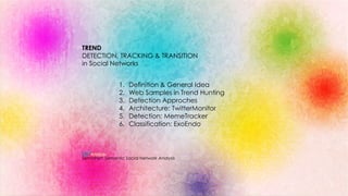 TREND 
DETECTION, TRACKING & TRANSITION 
in Social Networks 
1. Definition & General Idea 
2. Web Samples in Trend Hunting 
3. Detection Approches 
4. Architecture: TwitterMonitor 
5. Detection: MemeTracker 
6. Classification: ExoEndo 
SemioNet: Semantic Social Network Analysis 
 