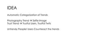 IDEA 
Automatic Categorization of Trends 
Photography Trend  Selfie Image 
Trust Trend  Trustful Users, Trustful Twits 
Untrendy People! Users Counteract the trends 
