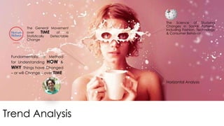 Trend Analysis 
The Science of Studying 
Changes in Social Patterns, 
Including Fashion, Technology 
& Consumer Behavior 
Horizontal Analysis 
The General Movement 
over TIME of a 
Statistically Detectable 
Change 
Fundamentally, a Method 
for Understanding HOW & 
WHY Things have Changed 
– or will Change – over TIME 
 