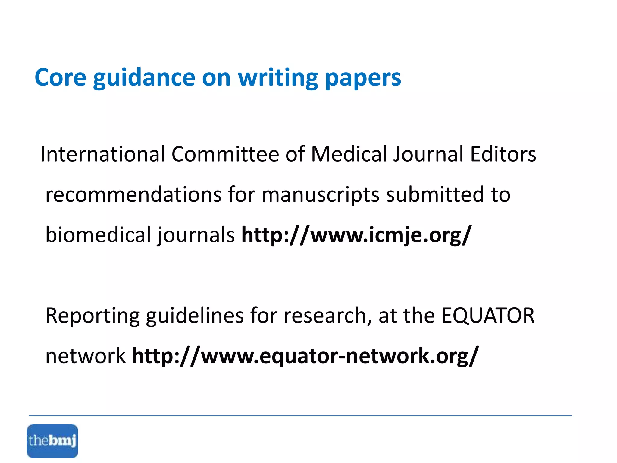 International Committee of Medical Journal Editors
recommendations for manuscripts submitted to
biomedical journals http://www.icmje.org/
Reporting guidelines for research, at the EQUATOR
network http://www.equator-network.org/
Core guidance on writing papers
 
