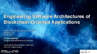 1
ICSA, Early Career Researchers Forum
Seattle, USA
2018-05-01
Florian Weßling
ﬂorian.wessling@paluno.uni-due.de
University Duisburg-Essen, Germany
Prof. Dr. Volker Gruhn
Engineering Software Architectures of  
Blockchain-Oriented Applications
 