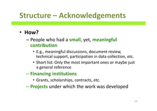 Structure – Acknowledgements
• How?
– People who had a small, yet, meaningful
contribution
• E.g., meaningful discussions, document review,
technical support, participation in data collection, etc.
• Short list: Only the most important ones or maybe just
a general reference
– Financing institutions
• Grants, scholarships, contracts, etc.
– Projects under which the work was developed
100
 