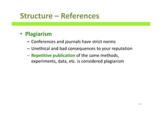 Structure – References
• Plagiarism
– Conferences and journals have strict norms
– Unethical and bad consequences to your reputation
– Repetitive publication of the same methods,
experiments, data, etc. is considered plagiarism
111
 
