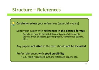 Structure – References
Carefully review your references (especially years)
Send your paper with references in the desired format
• Details on how to format different types of documents
(books, book chapters, journal papers, conference papers,
etc.)
Any papers not cited in the text should not be included
Prefer references with good credibility
• E.g., most recognized authors, reference papers, etc.
112
 
