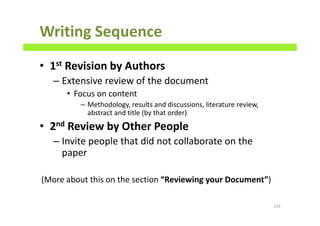 Writing Sequence
• 1st Revision by Authors
– Extensive review of the document
• Focus on content
– Methodology, results and discussions, literature review,
abstract and title (by that order)
• 2nd Review by Other People
– Invite people that did not collaborate on the
paper
(More about this on the section “Reviewing your Document”)
123
 