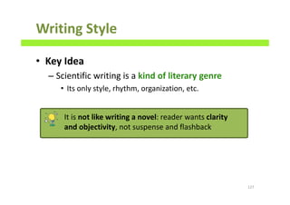 Writing Style
• Key Idea
– Scientific writing is a kind of literary genre
• Its only style, rhythm, organization, etc.
127
It is not like writing a novel: reader wants clarity
and objectivity, not suspense and flashback
 