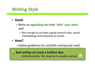 Writing Style
• Goals
– Write an appealing text that “sells” your work
well
• Not enough to just have a good research idea, sound
methodology and evaluation of results
• How?
– Follow guidelines for scientific writing (see next)
128
Bad writing can mask a brilliant idea
- Unfortunately, the reverse is usually untrue
 