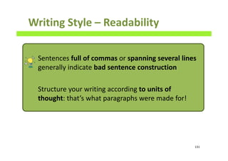 Writing Style – Readability
Sentences full of commas or spanning several lines
generally indicate bad sentence construction
Structure your writing according to units of
thought: that’s what paragraphs were made for!
131
 