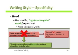 Writing Style – Specificity
• How?
– Use specific, “right-to-the-point”
words/expressions
• Avoid ambiguous words
136
Tissue temperature increased as the
particles released the phytotherapics.
The word “as” may be
interpreted as “because” or
“while”
“Tissue temperature increased because the particles
released the phytotherapics.
From [Zucolotto V., 2011]
 