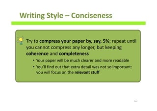 Writing Style – Conciseness
Try to compress your paper by, say, 5%; repeat until
you cannot compress any longer, but keeping
coherence and completeness
• Your paper will be much clearer and more readable
• You’ll find out that extra detail was not so important:
you will focus on the relevant stuff
142
 