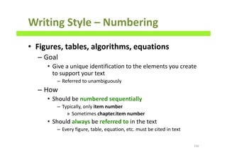 Writing Style – Numbering
• Figures, tables, algorithms, equations
– Goal
• Give a unique identification to the elements you create
to support your text
– Referred to unambiguously
– How
• Should be numbered sequentially
– Typically, only item number
» Sometimes chapter.item number
• Should always be referred to in the text
– Every figure, table, equation, etc. must be cited in text
150
 