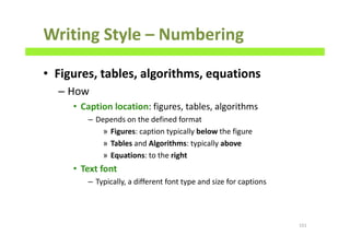 Writing Style – Numbering
• Figures, tables, algorithms, equations
– How
• Caption location: figures, tables, algorithms
– Depends on the defined format
» Figures: caption typically below the figure
» Tables and Algorithms: typically above
» Equations: to the right
• Text font
– Typically, a different font type and size for captions
151
 
